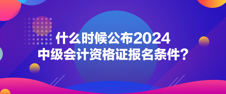 什么時(shí)候公布2024中級(jí)會(huì)計(jì)資格證報(bào)名條件？