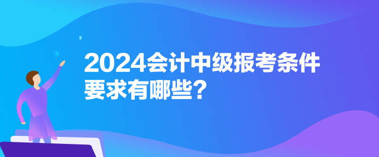 2024會計中級報考條件要求有哪些？