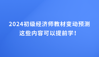 2024初級(jí)經(jīng)濟(jì)師教材變動(dòng)預(yù)測(cè) 這些內(nèi)容可以提前學(xué)！