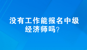 沒有工作能報名中級經(jīng)濟師嗎？