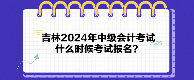 吉林2024年中級(jí)會(huì)計(jì)考試什么時(shí)候考試報(bào)名？