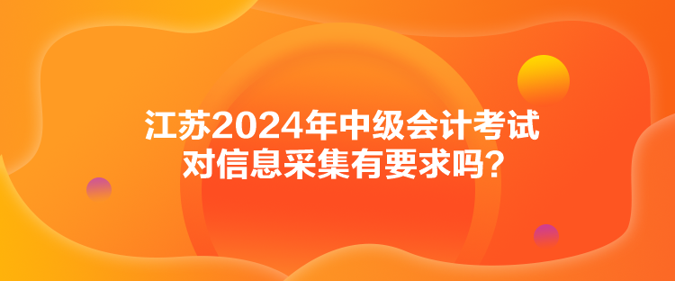 江蘇2024年中級(jí)會(huì)計(jì)考試對(duì)信息采集有要求嗎？