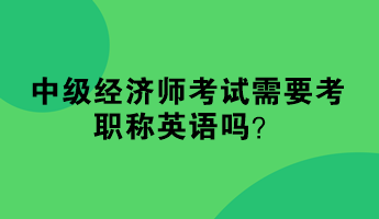 中級經(jīng)濟師考試需要考職稱英語嗎？