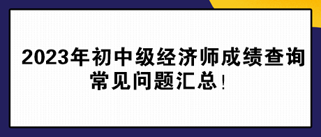 2023年初中級(jí)經(jīng)濟(jì)師成績查詢常見問題匯總！