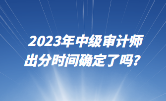 2023年中級審計(jì)師出分時間確定了嗎？