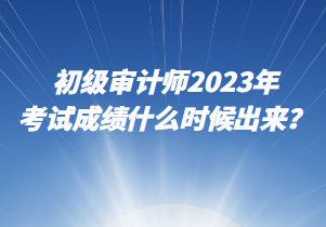 初級審計(jì)師2023年考試成績什么時候出來？