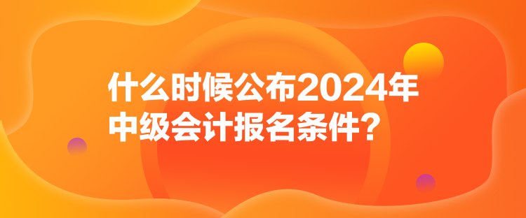 什么時(shí)候公布2024年中級(jí)會(huì)計(jì)報(bào)名條件？