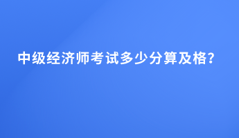 中級經(jīng)濟(jì)師考試多少分算及格？