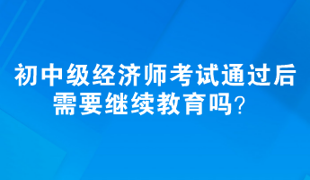 初、中級(jí)經(jīng)濟(jì)師考試通過后需要繼續(xù)教育嗎？