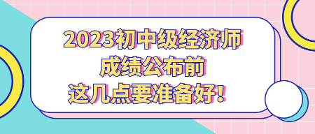 2023初中級經(jīng)濟師成績公布前 這幾點要準備好！