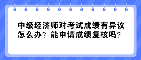 中級經(jīng)濟(jì)師對考試成績有異議怎么辦？能申請成績復(fù)核嗎？