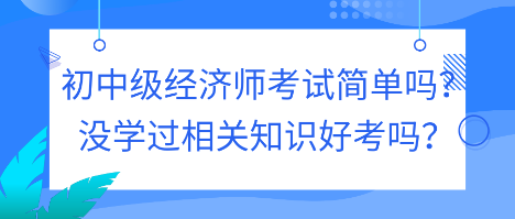 初中級經(jīng)濟(jì)師考試簡單嗎？沒學(xué)過相關(guān)知識好考嗎？