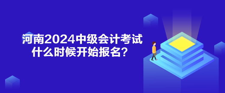 河南2024中級會計考試什么時候開始報名？