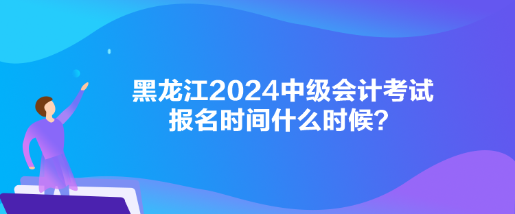 黑龍江2024中級(jí)會(huì)計(jì)考試報(bào)名時(shí)間什么時(shí)候？