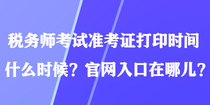 稅務(wù)師考試準(zhǔn)考證打印時間什么時候？官網(wǎng)入口在哪兒？