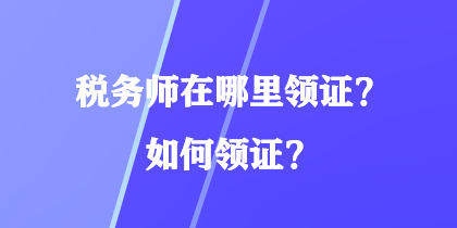 稅務(wù)師在哪里領(lǐng)證？如何領(lǐng)證？