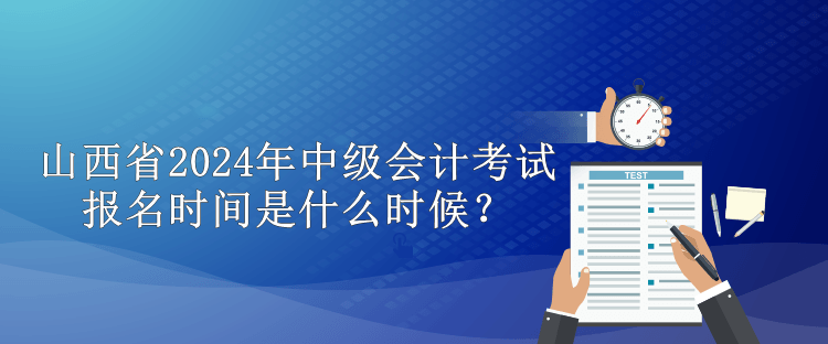 山西省2024年中級(jí)會(huì)計(jì)考試報(bào)名時(shí)間是什么時(shí)候？