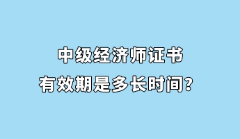 中級(jí)經(jīng)濟(jì)師證書(shū)有效期是多長(zhǎng)時(shí)間？