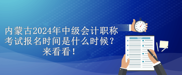 內(nèi)蒙古2024年中級會計(jì)職稱考試報(bào)名時(shí)間是什么時(shí)候？來看看！