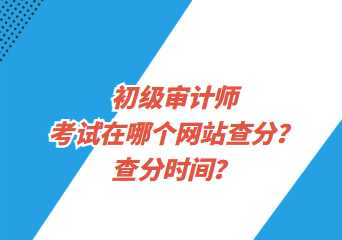 初級審計(jì)師考試在哪個(gè)網(wǎng)站查分？查分時(shí)間？