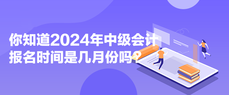 你知道2024年中級(jí)會(huì)計(jì)報(bào)名時(shí)間是幾月份嗎？