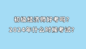 初級(jí)經(jīng)濟(jì)師好考嗎？2024年什么時(shí)候考試？