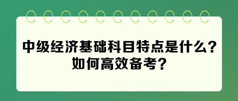 2024年中級經(jīng)濟(jì)基礎(chǔ)科目特點(diǎn)是什么？如何高效備考？