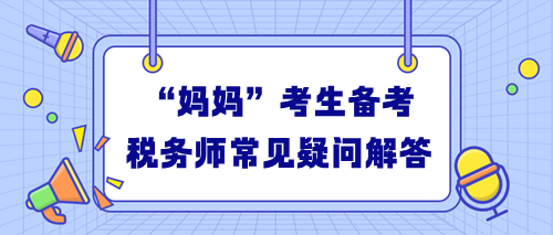 “媽媽”考生備考稅務(wù)師常見(jiàn)疑問(wèn)解答