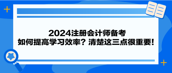 2024注冊(cè)會(huì)計(jì)師備考 如何提高學(xué)習(xí)效率？清楚這三點(diǎn)很重要！