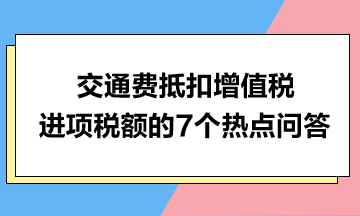 交通費(fèi)抵扣增值稅進(jìn)項(xiàng)稅額的7個(gè)熱點(diǎn)問(wèn)答