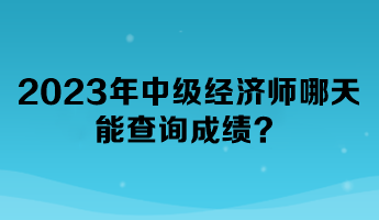 2023年中級經(jīng)濟師哪天能查詢成績？