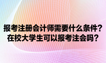 報考注冊會計師需要什么條件？在校大學生可以報考注會嗎？