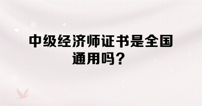 中級經(jīng)濟師證書是全國通用嗎？