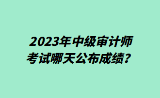 2023年中級審計師考試哪天公布成績？