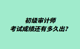 初級(jí)審計(jì)師考試成績還有多久出？