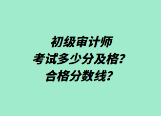 初級(jí)審計(jì)師考試多少分及格？合格分?jǐn)?shù)線？