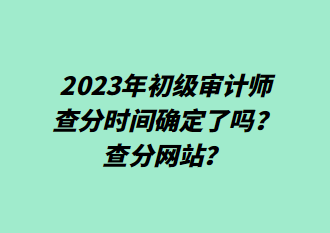 2023年初級審計(jì)師查分時(shí)間確定了嗎？查分網(wǎng)站？