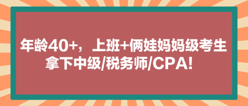 看！年齡40+，上班+倆娃媽媽級考生拿下中級稅務(wù)師CPA！