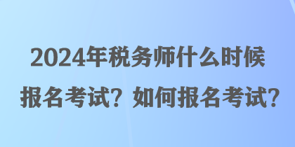 2024年稅務(wù)師什么時候報名考試？如何報名考試？