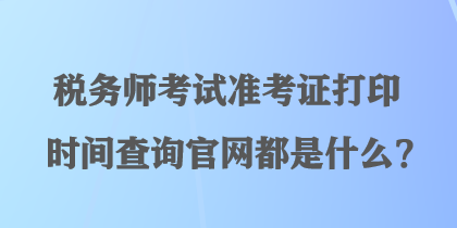 稅務(wù)師考試準(zhǔn)考證打印時間查詢官網(wǎng)都是什么？