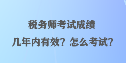 稅務(wù)師考試成績(jī)幾年內(nèi)有效？怎么考試？