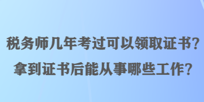 稅務(wù)師幾年考過可以領(lǐng)取證書？拿到證書后能從事哪些工作？