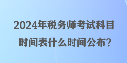 2024年稅務(wù)師考試科目時(shí)間表什么時(shí)間公布？