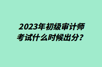 2023年初級審計師考試什么時候出分？