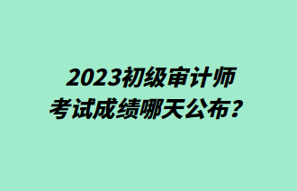 2023初級審計師考試成績哪天公布？