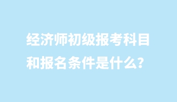 經(jīng)濟(jì)師初級(jí)報(bào)考科目和報(bào)名條件是什么？