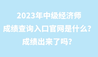 2023年中級(jí)經(jīng)濟(jì)師成績(jī)查詢?nèi)肟诠倬W(wǎng)是什么？成績(jī)出來(lái)了嗎？