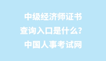 中級經(jīng)濟師證書查詢?nèi)肟谑鞘裁?？中國人事考試網(wǎng)