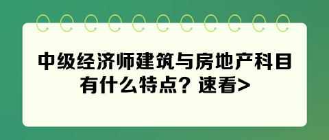 2024年中級(jí)經(jīng)濟(jì)師建筑與房地產(chǎn)科目有什么特點(diǎn)？速看