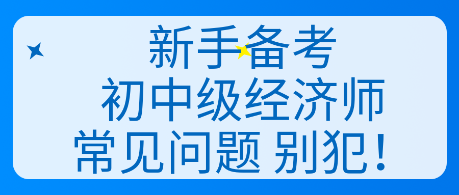 新手備考初中級(jí)經(jīng)濟(jì)師常見問題 別犯！